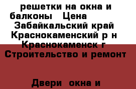 решетки на окна и балконы › Цена ­ 1 500 - Забайкальский край, Краснокаменский р-н, Краснокаменск г. Строительство и ремонт » Двери, окна и перегородки   